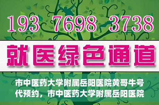市中医药大学附属岳阳医院黄哥牛号代预约，市中医药大学附属岳阳医院黄哥牛号预约服务启动
