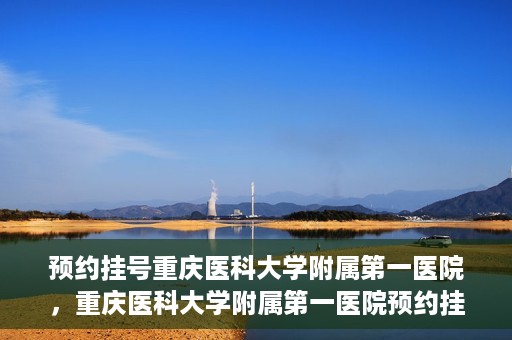 预约挂号重庆医科大学附属第一医院，重庆医科大学附属第一医院预约挂号服务启动