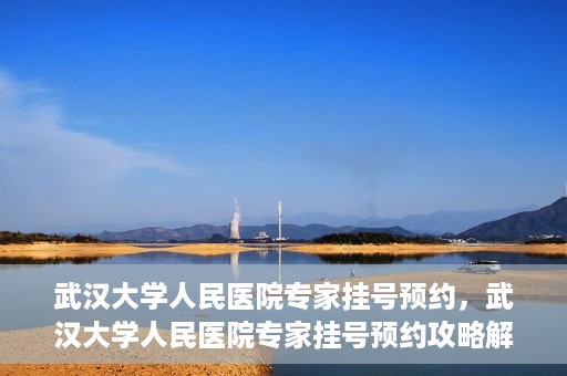 武汉大学人民医院专家挂号预约，武汉大学人民医院专家挂号预约攻略解析
