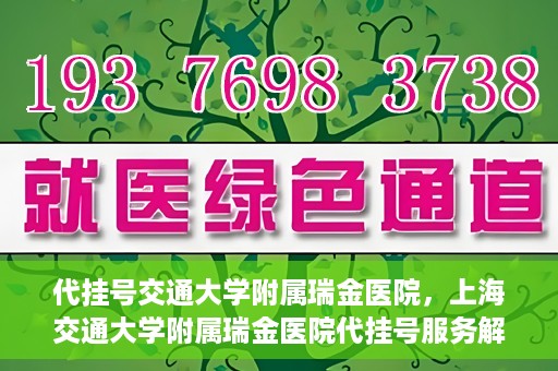 代挂号交通大学附属瑞金医院，上海交通大学附属瑞金医院代挂号服务解析