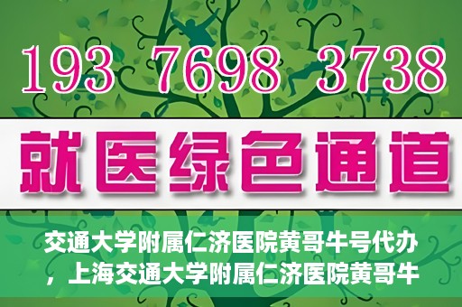 交通大学附属仁济医院黄哥牛号代办，上海交通大学附属仁济医院黄哥牛号代办揭秘
