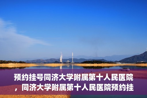 预约挂号同济大学附属第十人民医院，同济大学附属第十人民医院预约挂号服务启动