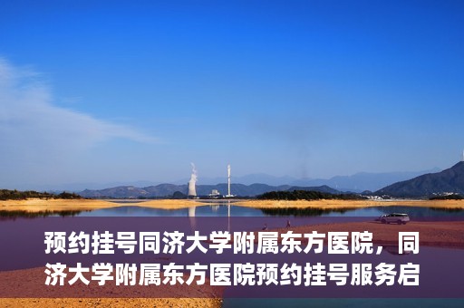 预约挂号同济大学附属东方医院，同济大学附属东方医院预约挂号服务启动