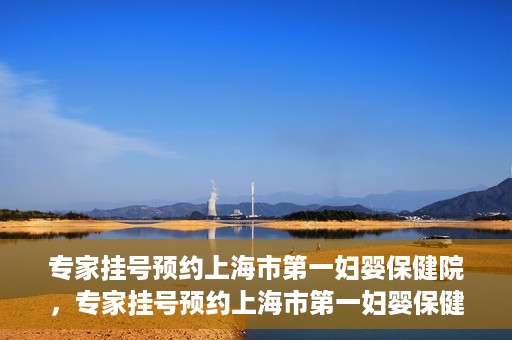 专家挂号预约上海市第一妇婴保健院，专家挂号预约上海市第一妇婴保健院的攻略与指南