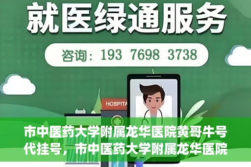 市中医药大学附属龙华医院黄哥牛号代挂号，市中医药大学附属龙华医院黄哥牛号代挂号服务解析