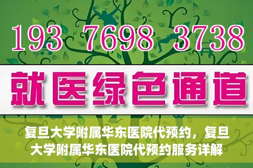 复旦大学附属华东医院代预约，复旦大学附属华东医院代预约服务详解