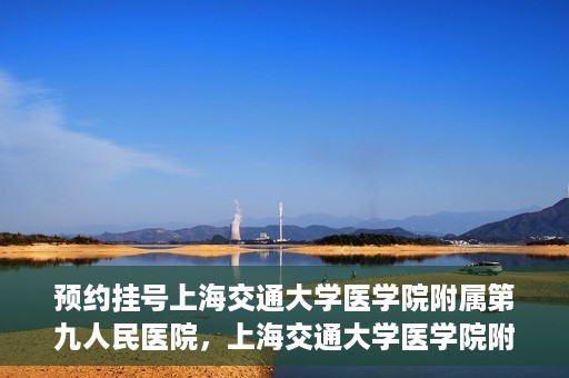 预约挂号上海交通大学医学院附属第九人民医院，上海交通大学医学院附属第九人民医院预约挂号服务启动