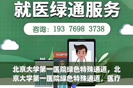 北京大学第一医院绿色特殊通道，北京大学第一医院绿色特殊通道，医疗服务的速度与温度并行
