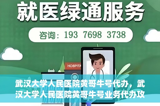 武汉大学人民医院黄哥牛号代办，武汉大学人民医院黄哥牛号业务代办攻略