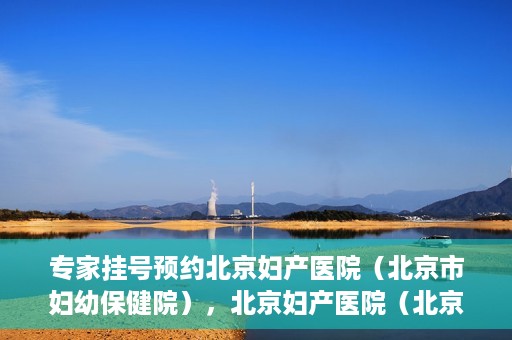 专家挂号预约北京妇产医院（北京市妇幼保健院），北京妇产医院（北京市妇幼保健院）专家挂号预约全攻略