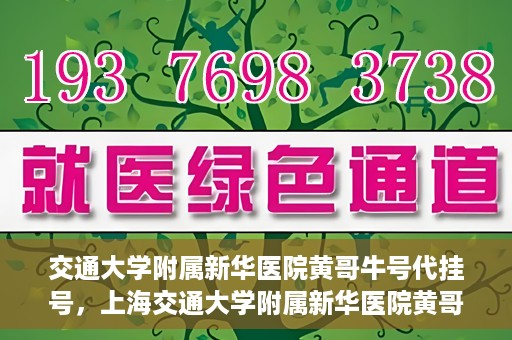 交通大学附属新华医院黄哥牛号代挂号，上海交通大学附属新华医院黄哥牛号代挂号攻略