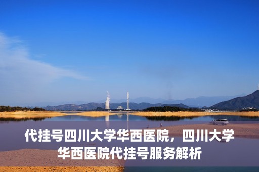 代挂号四川大学华西医院，四川大学华西医院代挂号服务解析