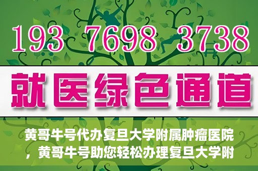 黄哥牛号代办复旦大学附属肿瘤医院，黄哥牛号助您轻松办理复旦大学附属肿瘤医院代办服务