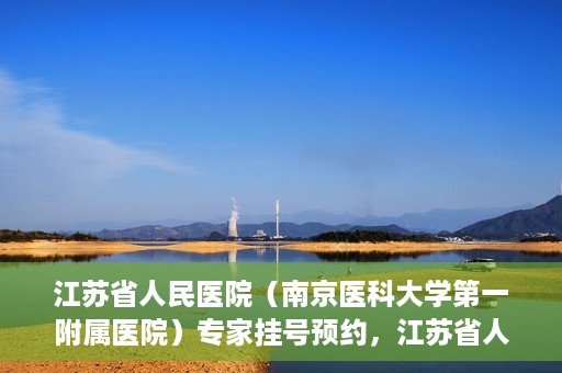 江苏省人民医院（南京医科大学第一附属医院）专家挂号预约，江苏省人民医院专家挂号预约攻略，一站式解决您的就医需求