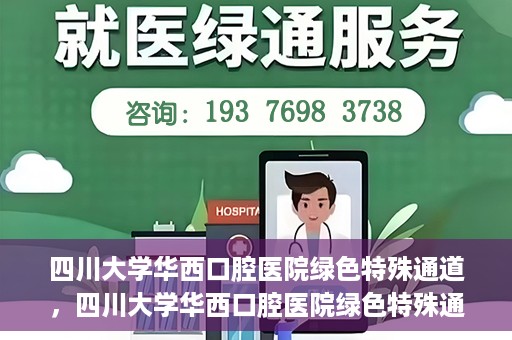 四川大学华西口腔医院绿色特殊通道，四川大学华西口腔医院绿色特殊通道，关爱患者，快速就医新路径