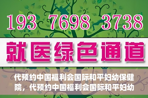 代预约中国福利会国际和平妇幼保健院，代预约中国福利会国际和平妇幼保健院，一站式便捷服务助您轻松就医。
