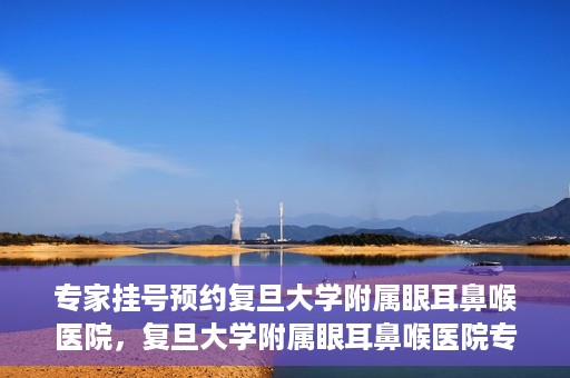 专家挂号预约复旦大学附属眼耳鼻喉医院，复旦大学附属眼耳鼻喉医院专家挂号预约攻略解析