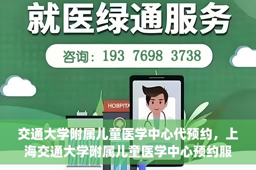 交通大学附属儿童医学中心代预约，上海交通大学附属儿童医学中心预约服务详解