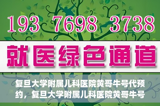 复旦大学附属儿科医院黄哥牛号代预约，复旦大学附属儿科医院黄哥牛号预约服务解析