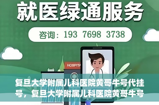 复旦大学附属儿科医院黄哥牛号代挂号，复旦大学附属儿科医院黄哥牛号代挂号解析，专业解读与挂号攻略