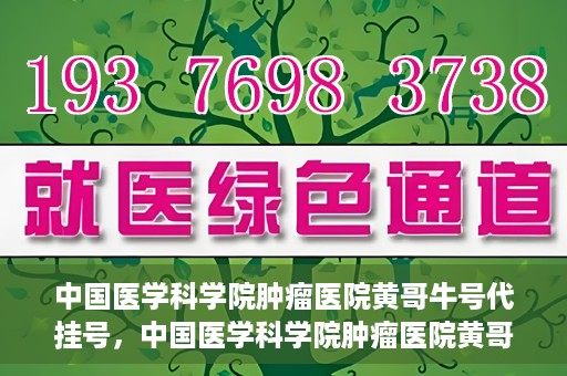 中国医学科学院肿瘤医院黄哥牛号代挂号，中国医学科学院肿瘤医院黄哥牛号助您解决挂号难题