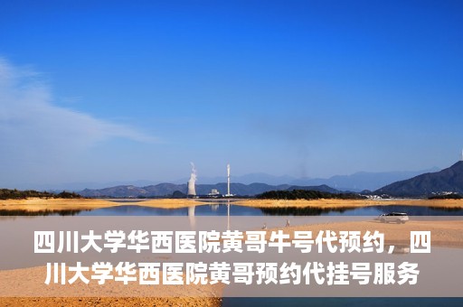四川大学华西医院黄哥牛号代预约，四川大学华西医院黄哥预约代挂号服务启动