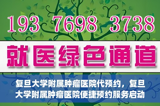 复旦大学附属肿瘤医院代预约，复旦大学附属肿瘤医院便捷预约服务启动