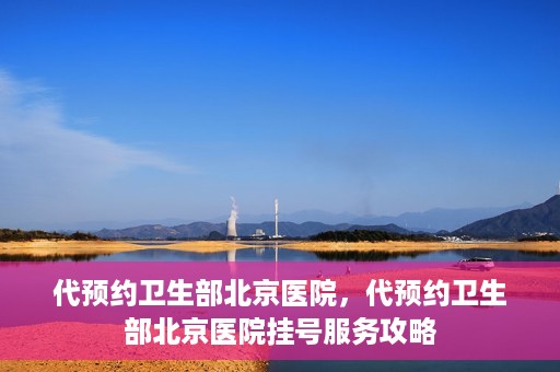 代预约卫生部北京医院，代预约卫生部北京医院挂号服务攻略