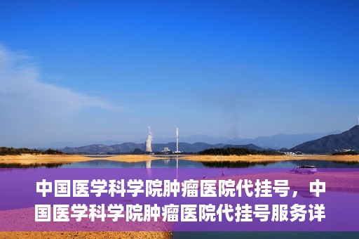 中国医学科学院肿瘤医院代挂号，中国医学科学院肿瘤医院代挂号服务详解