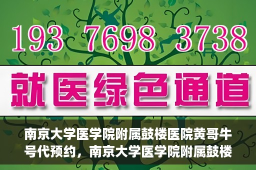 南京大学医学院附属鼓楼医院黄哥牛号代预约，南京大学医学院附属鼓楼医院黄哥牛号预约服务启动