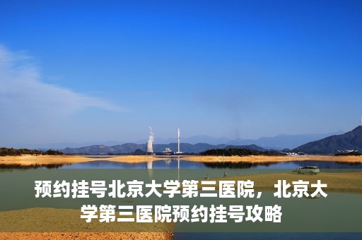 预约挂号北京大学第三医院，北京大学第三医院预约挂号攻略