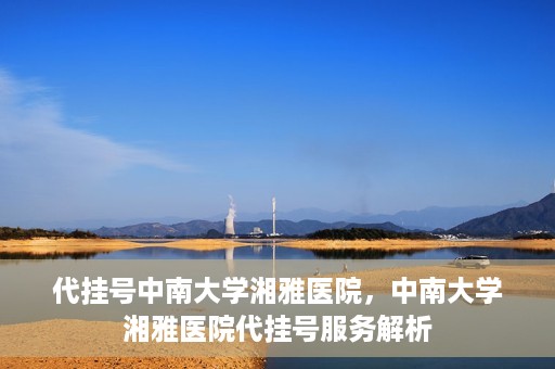 代挂号中南大学湘雅医院，中南大学湘雅医院代挂号服务解析