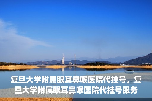 复旦大学附属眼耳鼻喉医院代挂号，复旦大学附属眼耳鼻喉医院代挂号服务详解