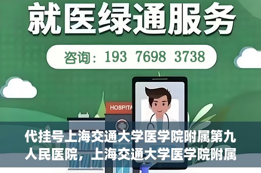 代挂号上海交通大学医学院附属第九人民医院，上海交通大学医学院附属第九人民医院代挂号服务启动