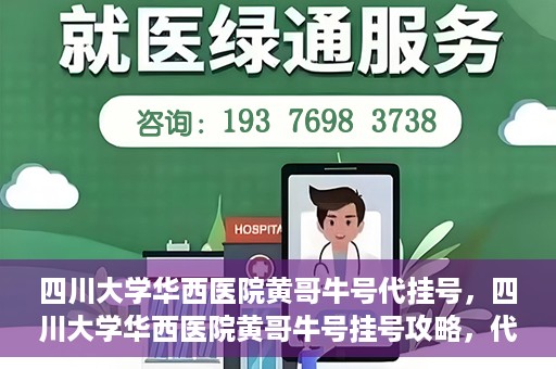 四川大学华西医院黄哥牛号代挂号，四川大学华西医院黄哥牛号挂号攻略，代挂号详解