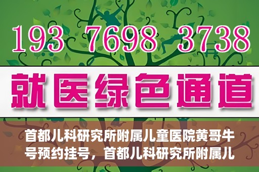 首都儿科研究所附属儿童医院黄哥牛号预约挂号，首都儿科研究所附属儿童医院黄哥牛号预约挂号攻略