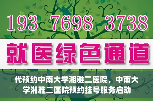 代预约中南大学湘雅二医院，中南大学湘雅二医院预约挂号服务启动