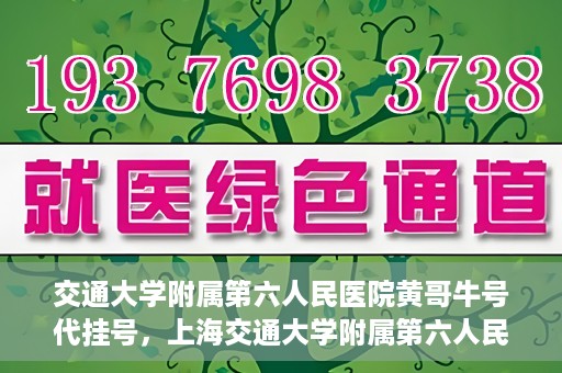 交通大学附属第六人民医院黄哥牛号代挂号，上海交通大学附属第六人民医院黄哥牛号代挂号攻略