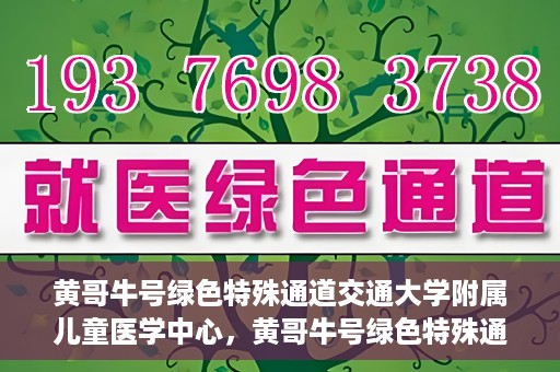 黄哥牛号绿色特殊通道交通大学附属儿童医学中心，黄哥牛号绿色特殊通道，交通大学附属儿童医学中心探访之旅