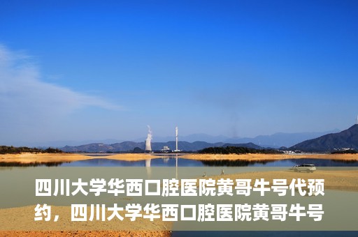 四川大学华西口腔医院黄哥牛号代预约，四川大学华西口腔医院黄哥牛号预约攻略，轻松解决预约难题