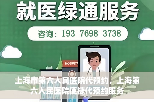 上海市第六人民医院代预约，上海第六人民医院便捷代预约服务