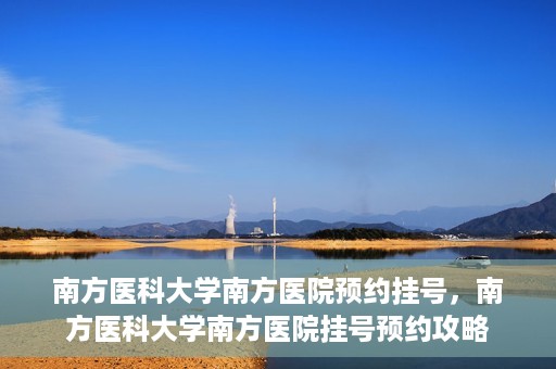 南方医科大学南方医院预约挂号，南方医科大学南方医院挂号预约攻略