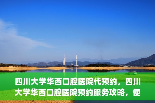 四川大学华西口腔医院代预约，四川大学华西口腔医院预约服务攻略，便捷代预约体验