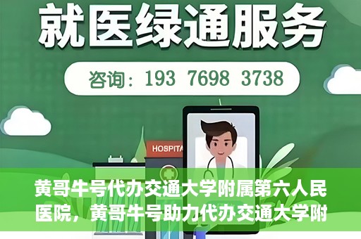 黄哥牛号代办交通大学附属第六人民医院，黄哥牛号助力代办交通大学附属第六人民医院业务手续