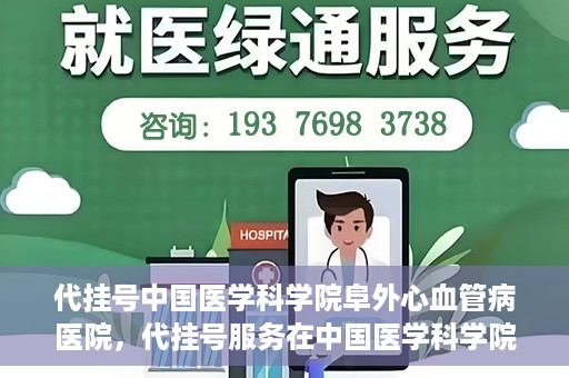 代挂号中国医学科学院阜外心血管病医院，代挂号服务在中国医学科学院阜外心血管病医院，预约挂号新体验与挑战