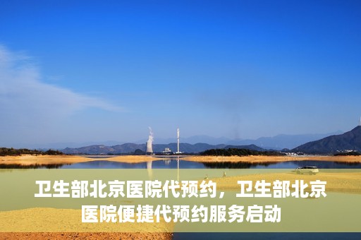 卫生部北京医院代预约，卫生部北京医院便捷代预约服务启动