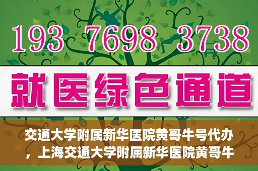 交通大学附属新华医院黄哥牛号代办，上海交通大学附属新华医院黄哥牛号代办服务解析