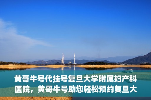 黄哥牛号代挂号复旦大学附属妇产科医院，黄哥牛号助您轻松预约复旦大学附属妇产科医院专家号