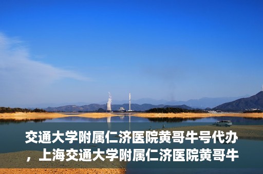 交通大学附属仁济医院黄哥牛号代办，上海交通大学附属仁济医院黄哥牛号代办揭秘