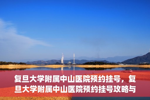 复旦大学附属中山医院预约挂号，复旦大学附属中山医院预约挂号攻略与指南
